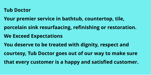 Tub Doctor Your premier service in bathtub, countertop, tile, porcelain sink resurfaacing, refinishing or restoration. We Exceed Expectations You deserve to be treated with dignity, respect and courtesy, Tub Doctor goes out of our way to make sure that every customer is a happy and satisfied customer.